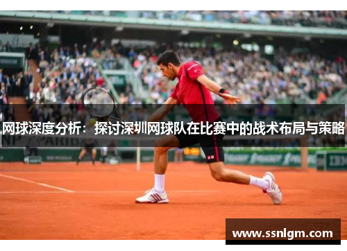 网球深度分析：探讨深圳网球队在比赛中的战术布局与策略