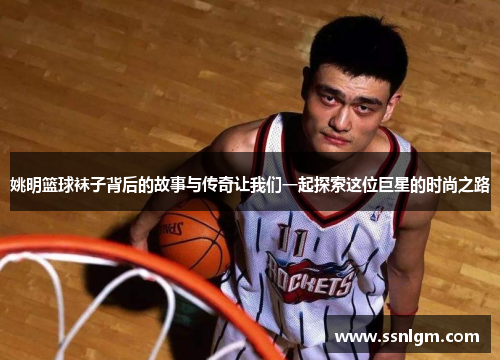 姚明篮球袜子背后的故事与传奇让我们一起探索这位巨星的时尚之路
