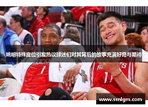 姚明特殊座位引发热议球迷们对其背后的故事充满好奇与期待