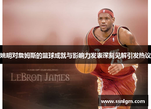 姚明对詹姆斯的篮球成就与影响力发表深刻见解引发热议