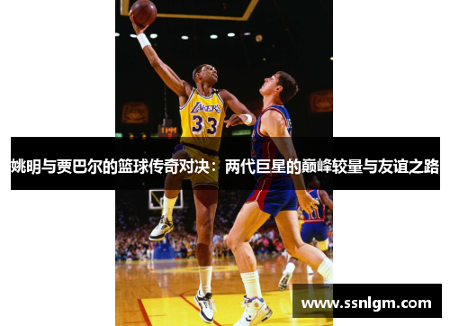 姚明与贾巴尔的篮球传奇对决：两代巨星的巅峰较量与友谊之路