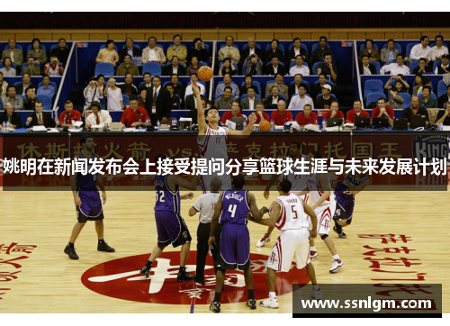 姚明在新闻发布会上接受提问分享篮球生涯与未来发展计划