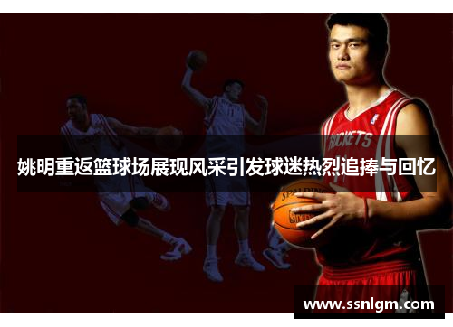 姚明重返篮球场展现风采引发球迷热烈追捧与回忆