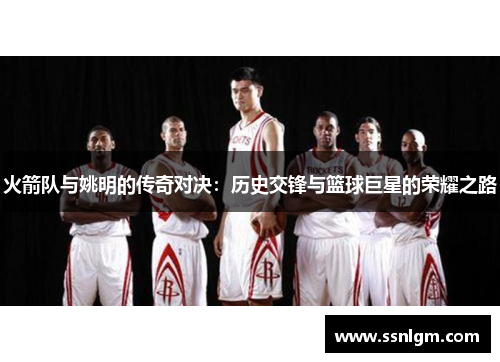 火箭队与姚明的传奇对决：历史交锋与篮球巨星的荣耀之路
