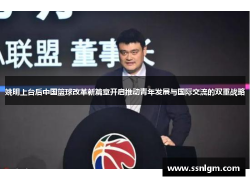 姚明上台后中国篮球改革新篇章开启推动青年发展与国际交流的双重战略