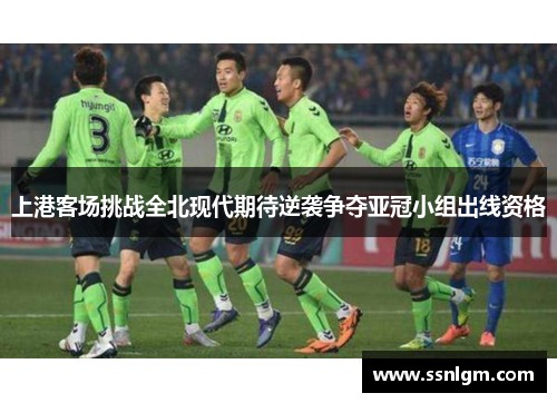 上港客场挑战全北现代期待逆袭争夺亚冠小组出线资格