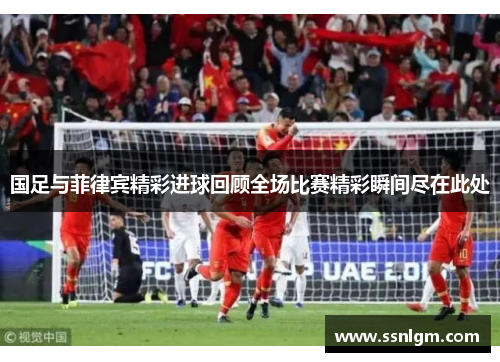 国足与菲律宾精彩进球回顾全场比赛精彩瞬间尽在此处