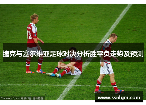 捷克与塞尔维亚足球对决分析胜平负走势及预测