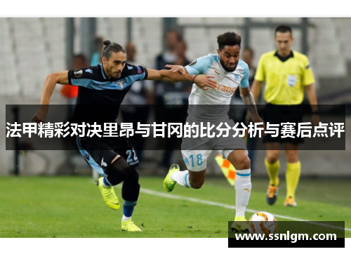 法甲精彩对决里昂与甘冈的比分分析与赛后点评